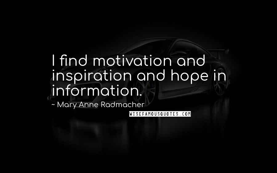 Mary Anne Radmacher Quotes: I find motivation and inspiration and hope in information.