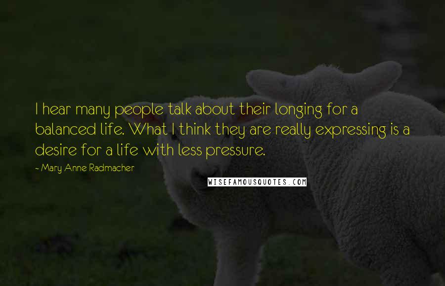 Mary Anne Radmacher Quotes: I hear many people talk about their longing for a balanced life. What I think they are really expressing is a desire for a life with less pressure.