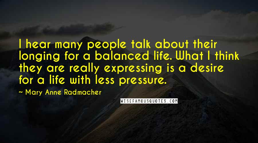 Mary Anne Radmacher Quotes: I hear many people talk about their longing for a balanced life. What I think they are really expressing is a desire for a life with less pressure.