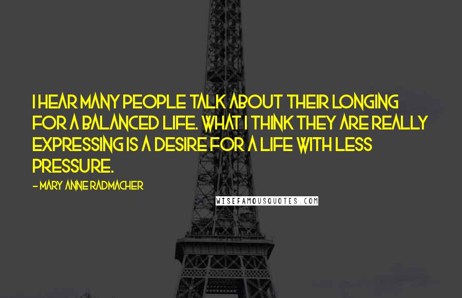 Mary Anne Radmacher Quotes: I hear many people talk about their longing for a balanced life. What I think they are really expressing is a desire for a life with less pressure.