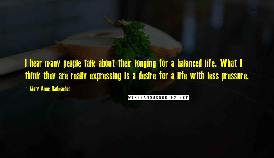 Mary Anne Radmacher Quotes: I hear many people talk about their longing for a balanced life. What I think they are really expressing is a desire for a life with less pressure.