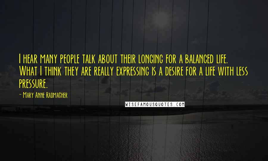 Mary Anne Radmacher Quotes: I hear many people talk about their longing for a balanced life. What I think they are really expressing is a desire for a life with less pressure.