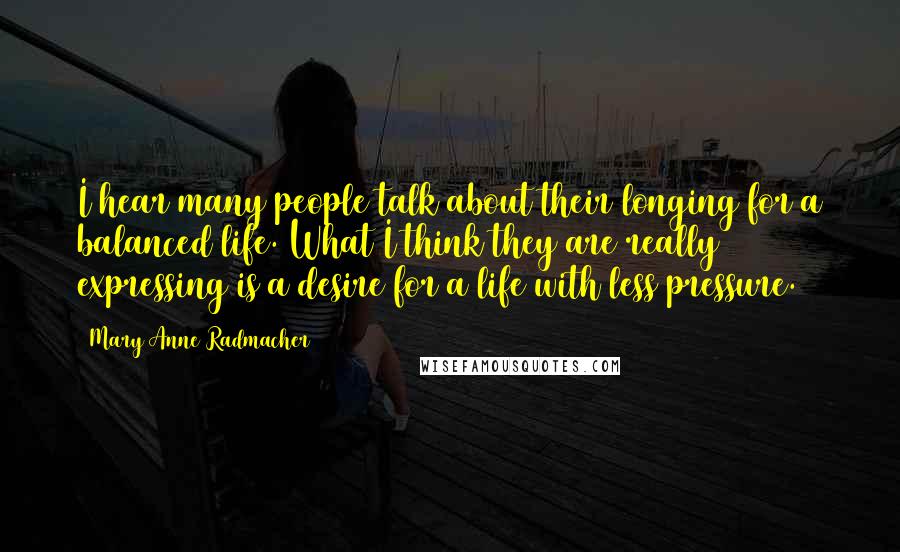 Mary Anne Radmacher Quotes: I hear many people talk about their longing for a balanced life. What I think they are really expressing is a desire for a life with less pressure.