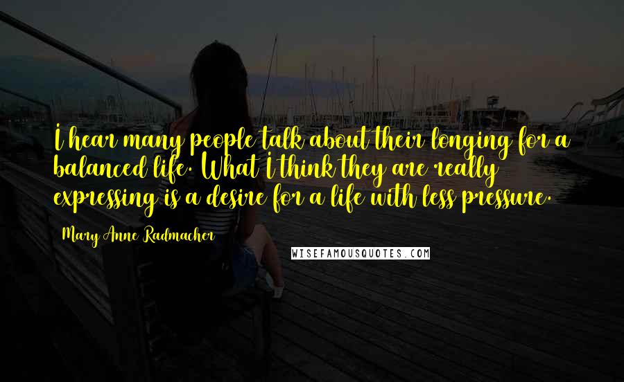 Mary Anne Radmacher Quotes: I hear many people talk about their longing for a balanced life. What I think they are really expressing is a desire for a life with less pressure.