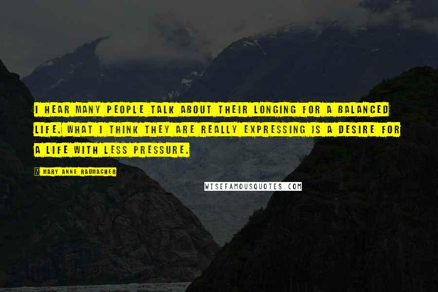 Mary Anne Radmacher Quotes: I hear many people talk about their longing for a balanced life. What I think they are really expressing is a desire for a life with less pressure.