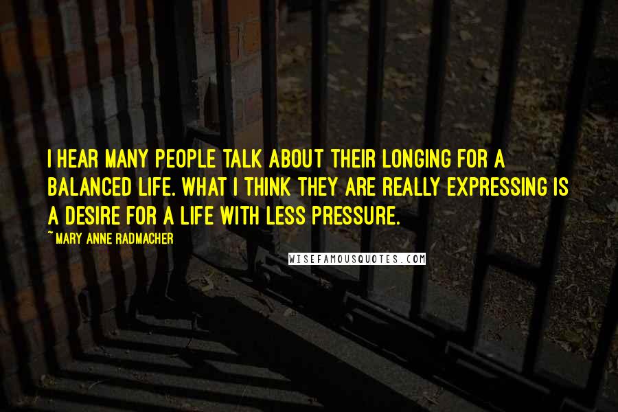 Mary Anne Radmacher Quotes: I hear many people talk about their longing for a balanced life. What I think they are really expressing is a desire for a life with less pressure.