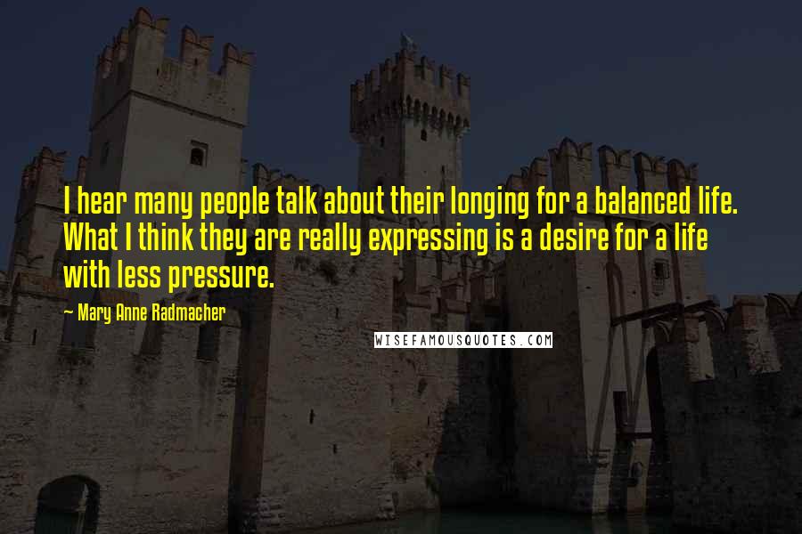 Mary Anne Radmacher Quotes: I hear many people talk about their longing for a balanced life. What I think they are really expressing is a desire for a life with less pressure.