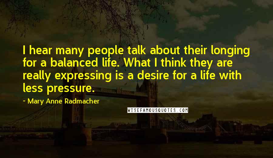 Mary Anne Radmacher Quotes: I hear many people talk about their longing for a balanced life. What I think they are really expressing is a desire for a life with less pressure.