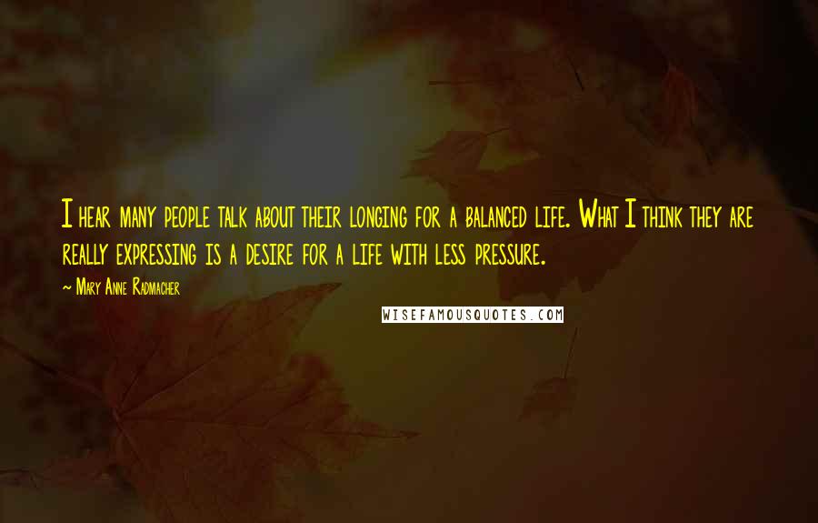 Mary Anne Radmacher Quotes: I hear many people talk about their longing for a balanced life. What I think they are really expressing is a desire for a life with less pressure.