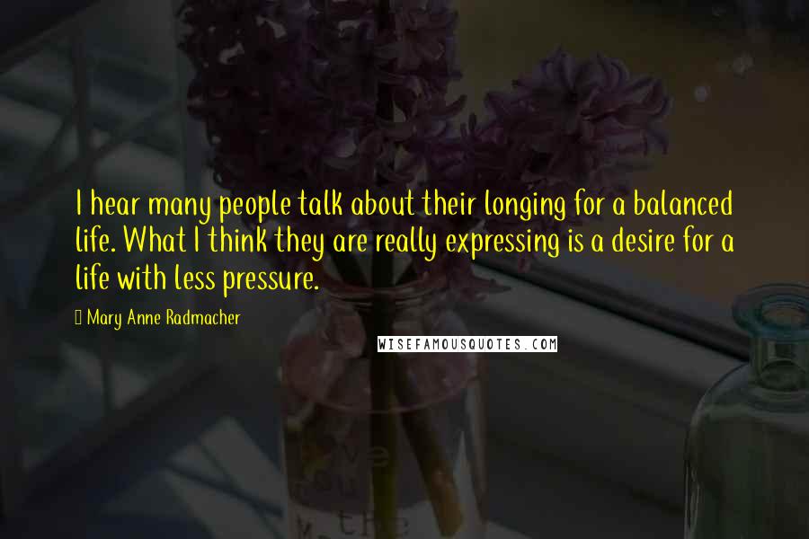 Mary Anne Radmacher Quotes: I hear many people talk about their longing for a balanced life. What I think they are really expressing is a desire for a life with less pressure.