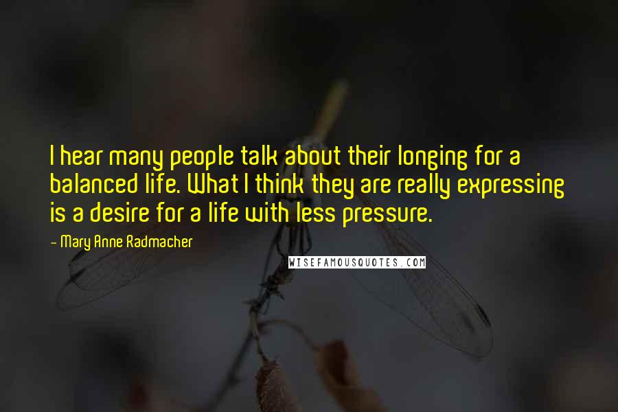 Mary Anne Radmacher Quotes: I hear many people talk about their longing for a balanced life. What I think they are really expressing is a desire for a life with less pressure.