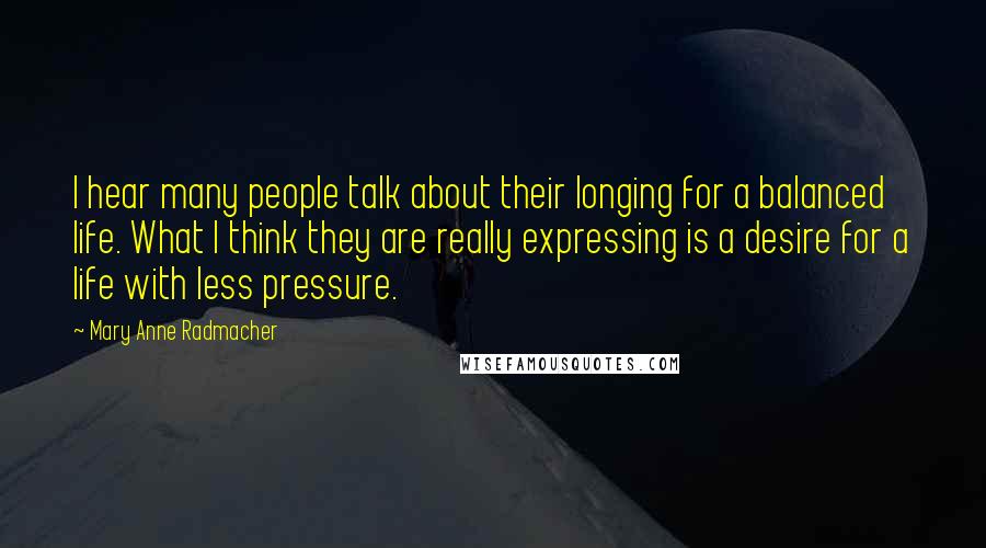 Mary Anne Radmacher Quotes: I hear many people talk about their longing for a balanced life. What I think they are really expressing is a desire for a life with less pressure.