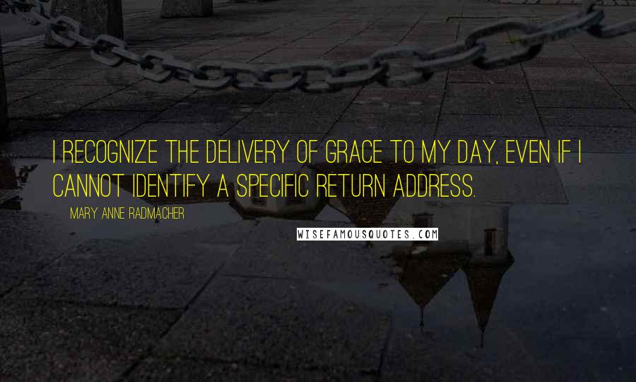 Mary Anne Radmacher Quotes: I recognize the delivery of grace to my day, even if I cannot identify a specific return address.