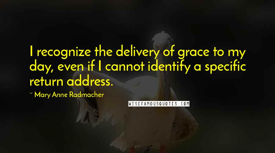 Mary Anne Radmacher Quotes: I recognize the delivery of grace to my day, even if I cannot identify a specific return address.