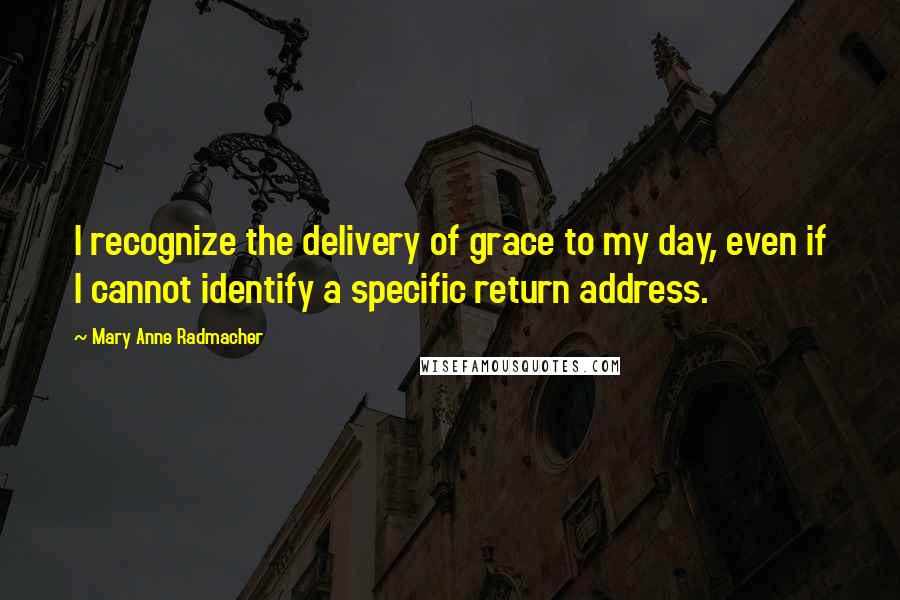 Mary Anne Radmacher Quotes: I recognize the delivery of grace to my day, even if I cannot identify a specific return address.