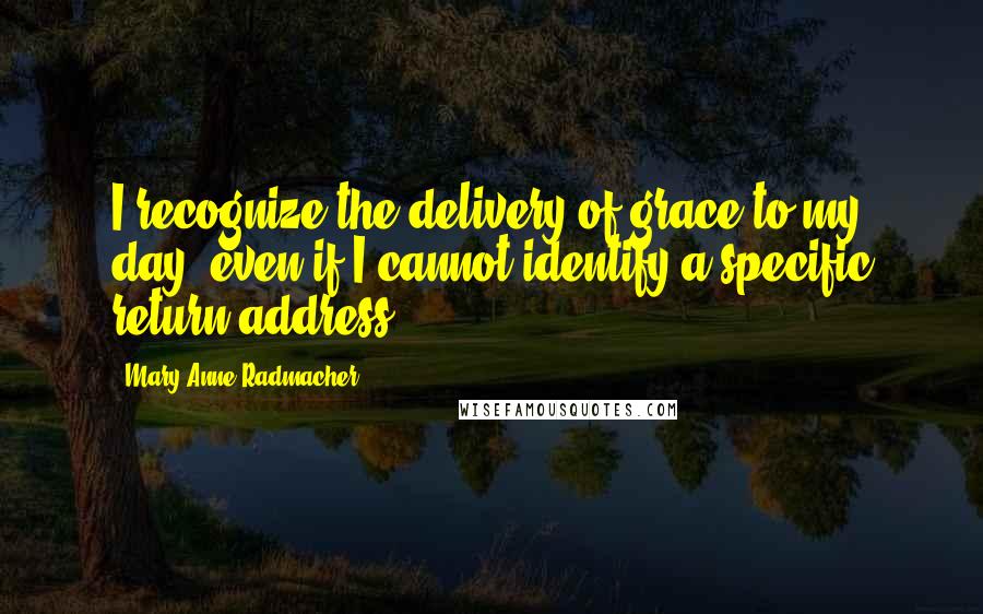 Mary Anne Radmacher Quotes: I recognize the delivery of grace to my day, even if I cannot identify a specific return address.