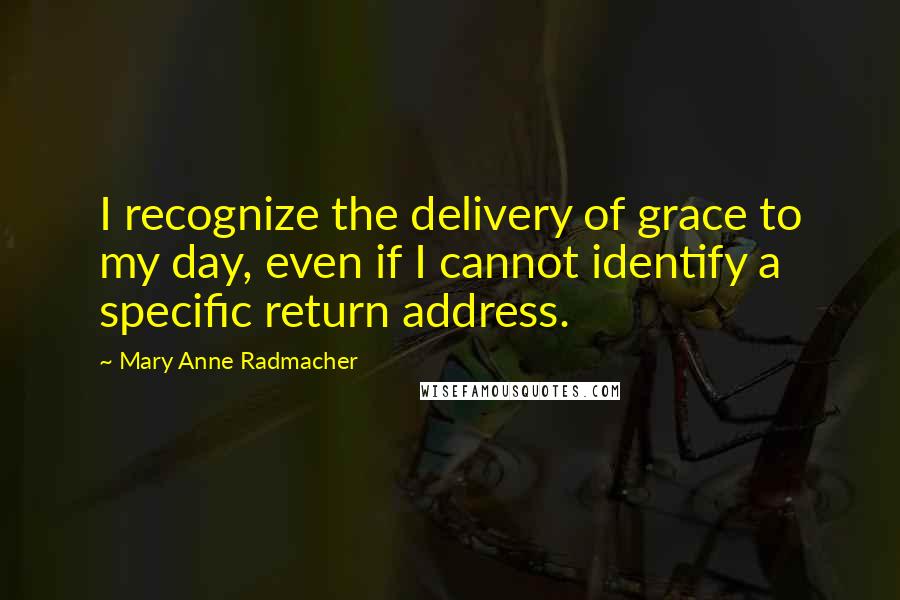 Mary Anne Radmacher Quotes: I recognize the delivery of grace to my day, even if I cannot identify a specific return address.