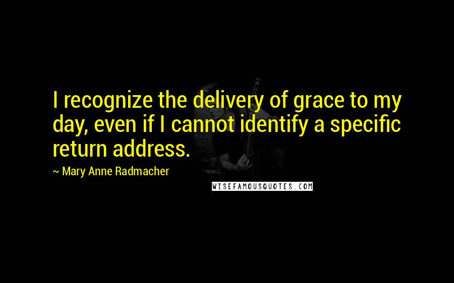 Mary Anne Radmacher Quotes: I recognize the delivery of grace to my day, even if I cannot identify a specific return address.