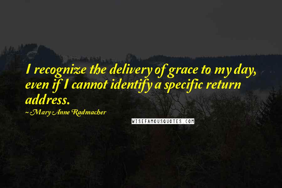 Mary Anne Radmacher Quotes: I recognize the delivery of grace to my day, even if I cannot identify a specific return address.