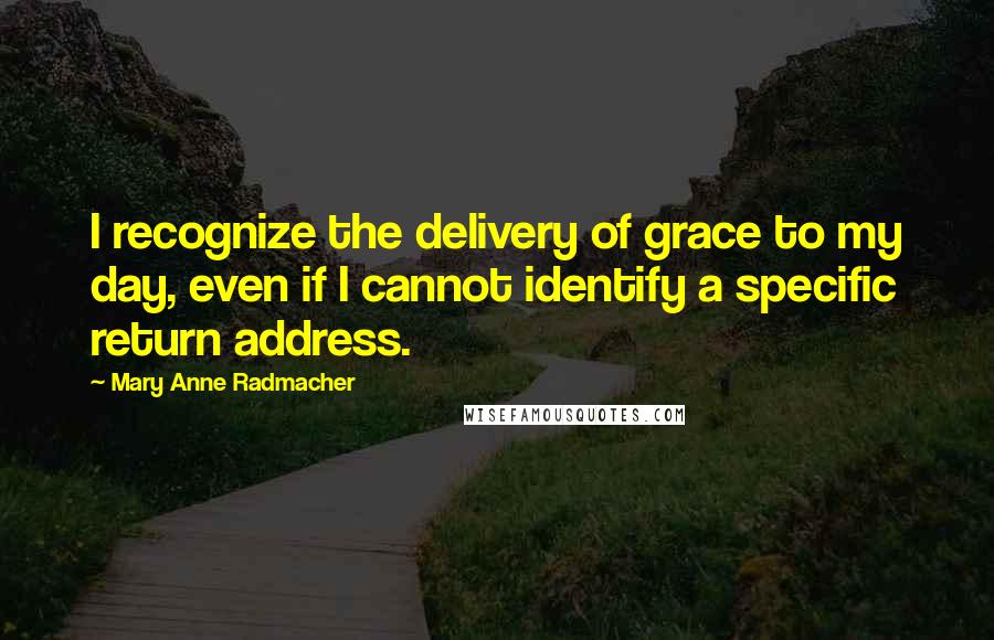 Mary Anne Radmacher Quotes: I recognize the delivery of grace to my day, even if I cannot identify a specific return address.