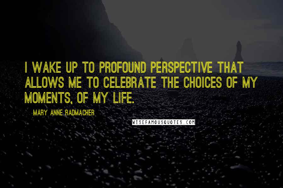 Mary Anne Radmacher Quotes: I wake up to profound perspective that allows me to celebrate the choices of my moments, of my life.