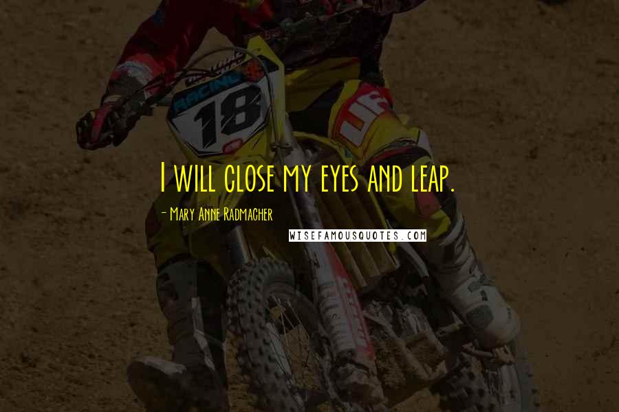 Mary Anne Radmacher Quotes: I will close my eyes and leap.