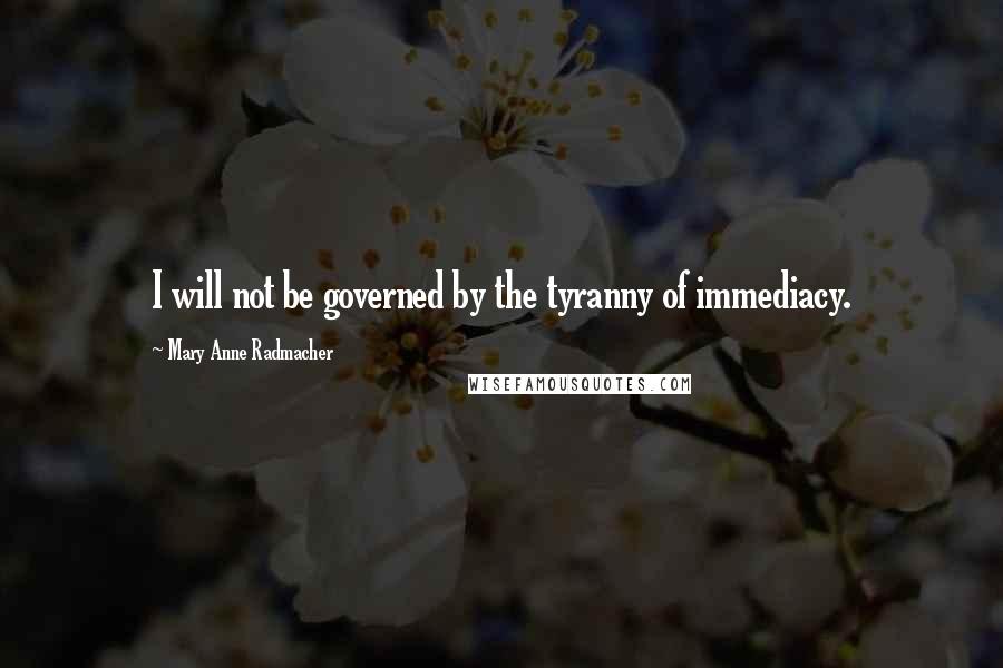 Mary Anne Radmacher Quotes: I will not be governed by the tyranny of immediacy.