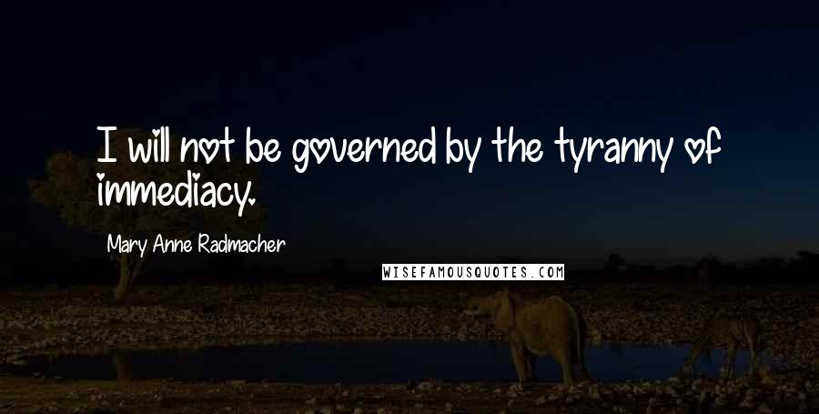 Mary Anne Radmacher Quotes: I will not be governed by the tyranny of immediacy.