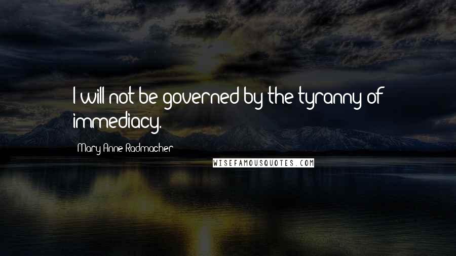 Mary Anne Radmacher Quotes: I will not be governed by the tyranny of immediacy.