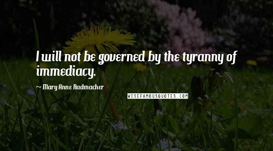 Mary Anne Radmacher Quotes: I will not be governed by the tyranny of immediacy.