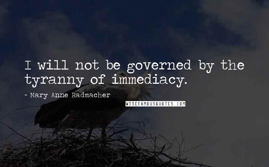 Mary Anne Radmacher Quotes: I will not be governed by the tyranny of immediacy.