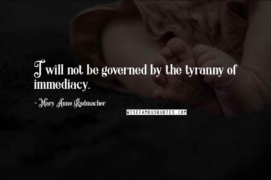 Mary Anne Radmacher Quotes: I will not be governed by the tyranny of immediacy.