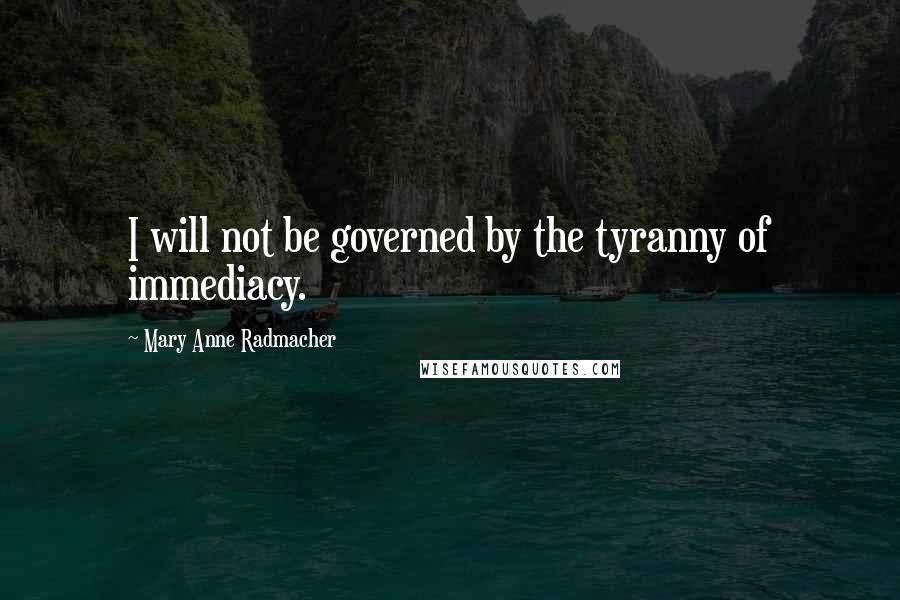 Mary Anne Radmacher Quotes: I will not be governed by the tyranny of immediacy.