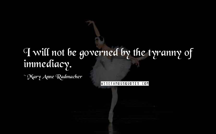 Mary Anne Radmacher Quotes: I will not be governed by the tyranny of immediacy.