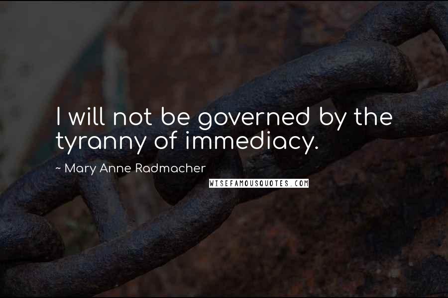 Mary Anne Radmacher Quotes: I will not be governed by the tyranny of immediacy.