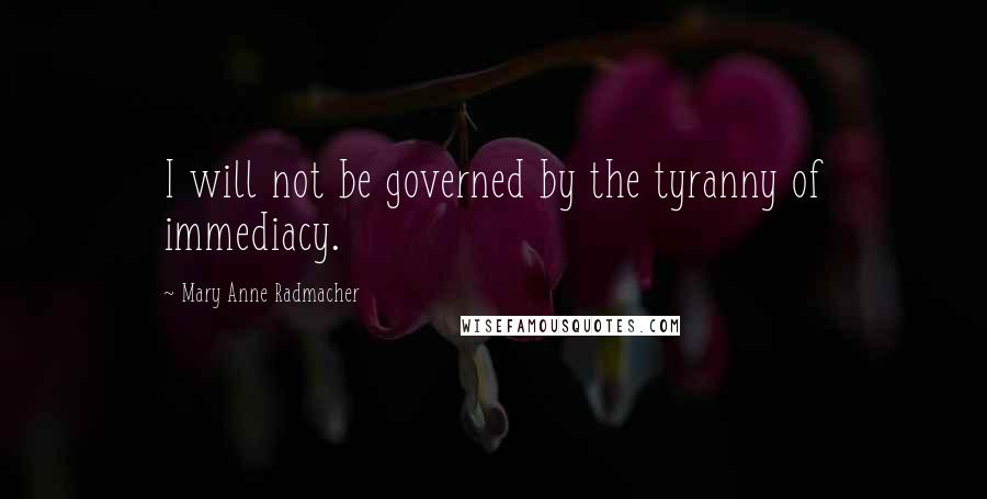 Mary Anne Radmacher Quotes: I will not be governed by the tyranny of immediacy.