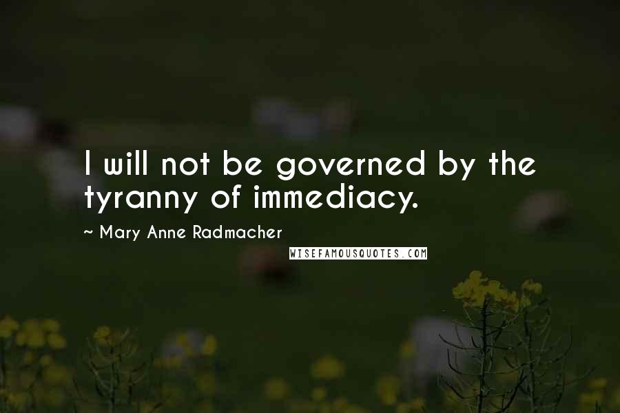 Mary Anne Radmacher Quotes: I will not be governed by the tyranny of immediacy.