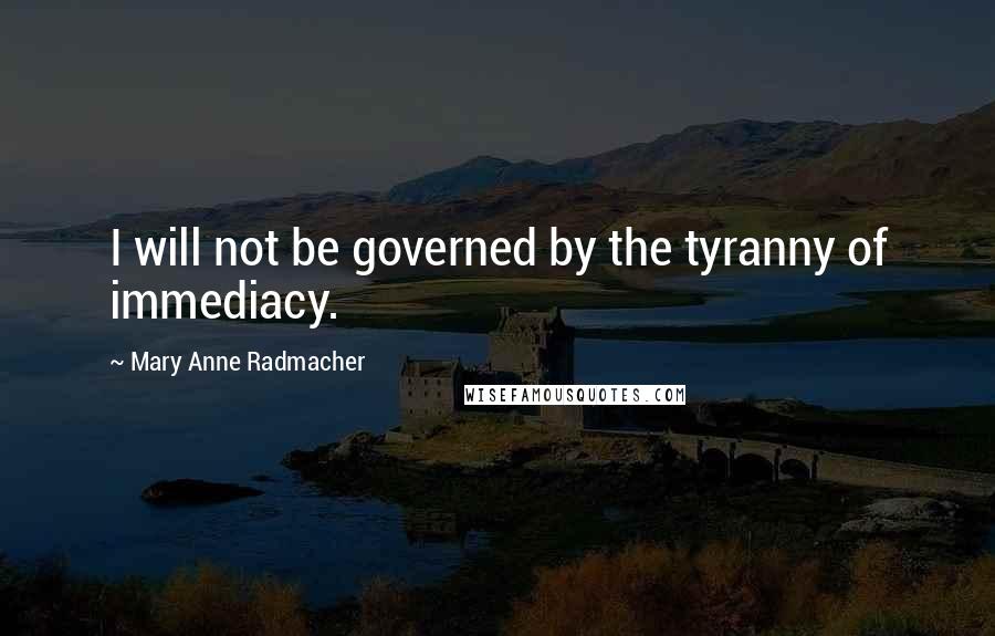 Mary Anne Radmacher Quotes: I will not be governed by the tyranny of immediacy.