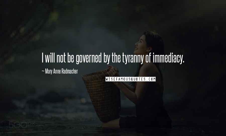 Mary Anne Radmacher Quotes: I will not be governed by the tyranny of immediacy.