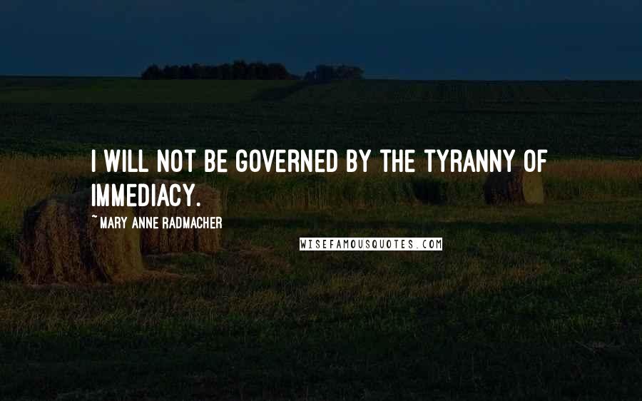 Mary Anne Radmacher Quotes: I will not be governed by the tyranny of immediacy.