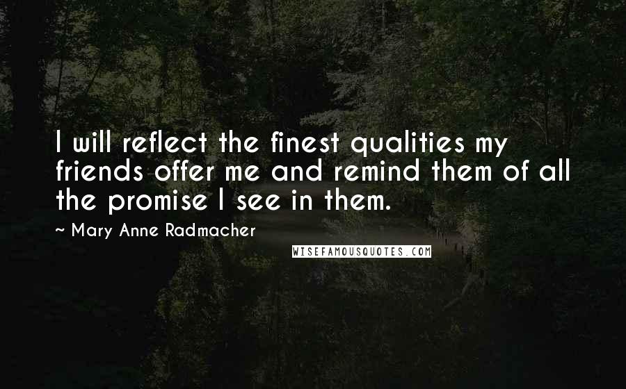 Mary Anne Radmacher Quotes: I will reflect the finest qualities my friends offer me and remind them of all the promise I see in them.