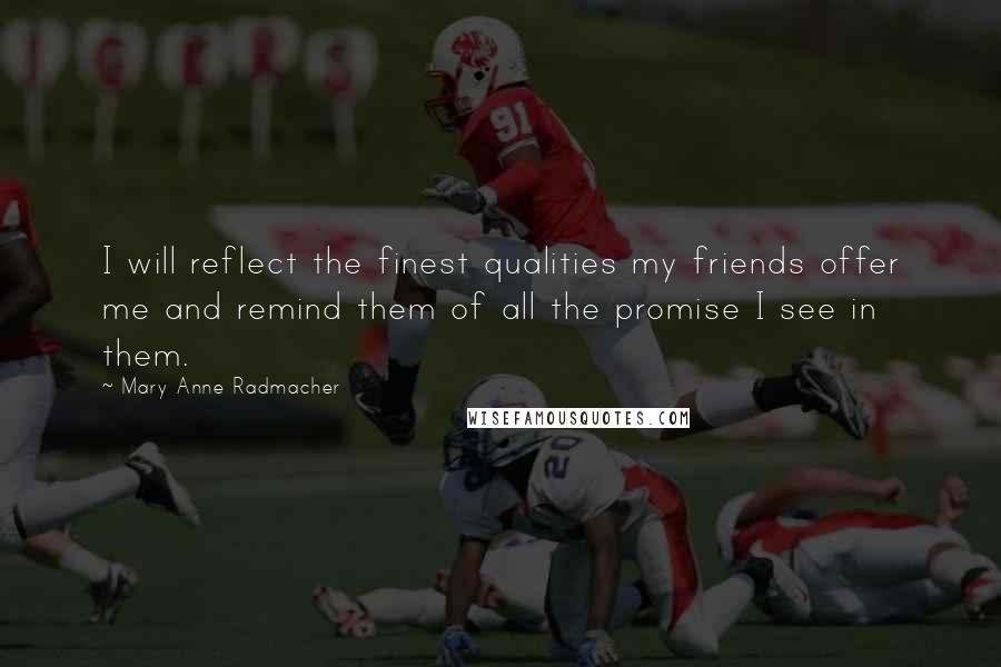 Mary Anne Radmacher Quotes: I will reflect the finest qualities my friends offer me and remind them of all the promise I see in them.