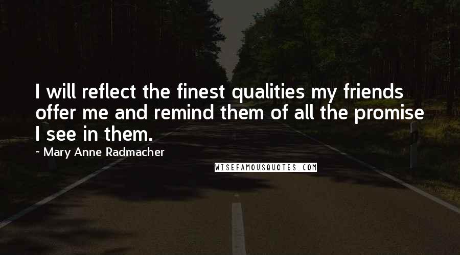 Mary Anne Radmacher Quotes: I will reflect the finest qualities my friends offer me and remind them of all the promise I see in them.