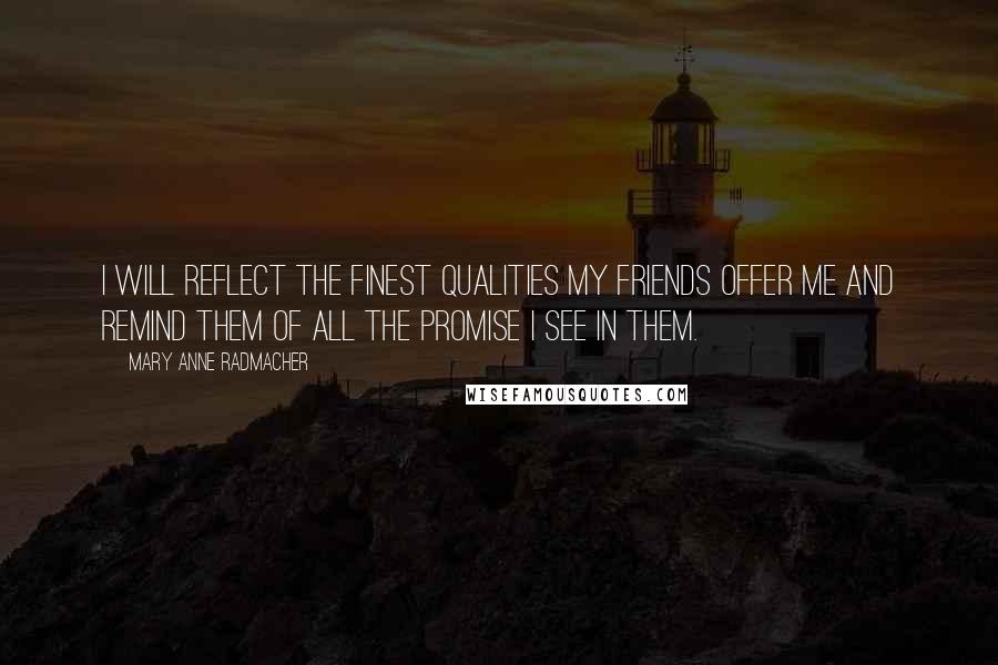 Mary Anne Radmacher Quotes: I will reflect the finest qualities my friends offer me and remind them of all the promise I see in them.