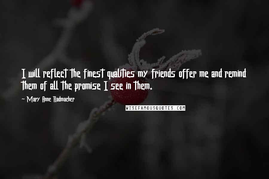 Mary Anne Radmacher Quotes: I will reflect the finest qualities my friends offer me and remind them of all the promise I see in them.