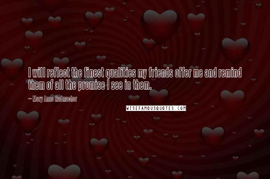 Mary Anne Radmacher Quotes: I will reflect the finest qualities my friends offer me and remind them of all the promise I see in them.