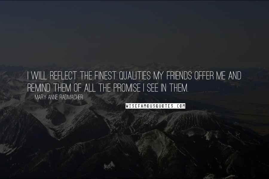 Mary Anne Radmacher Quotes: I will reflect the finest qualities my friends offer me and remind them of all the promise I see in them.