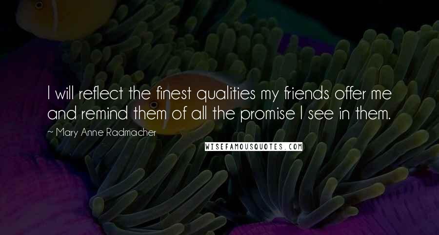 Mary Anne Radmacher Quotes: I will reflect the finest qualities my friends offer me and remind them of all the promise I see in them.