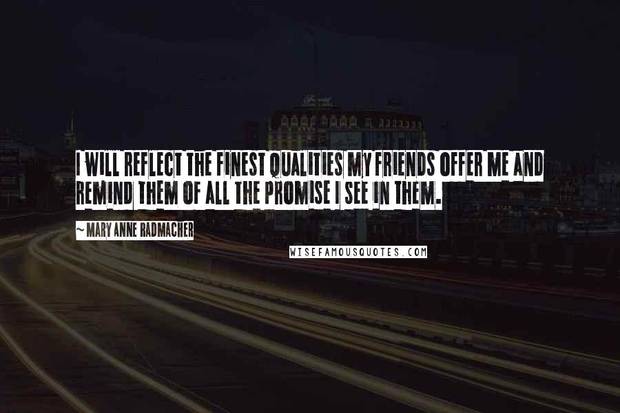 Mary Anne Radmacher Quotes: I will reflect the finest qualities my friends offer me and remind them of all the promise I see in them.