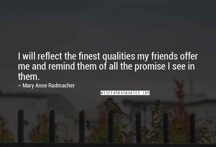 Mary Anne Radmacher Quotes: I will reflect the finest qualities my friends offer me and remind them of all the promise I see in them.